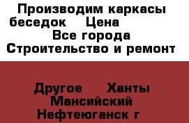 Производим каркасы беседок. › Цена ­ 22 000 - Все города Строительство и ремонт » Другое   . Ханты-Мансийский,Нефтеюганск г.